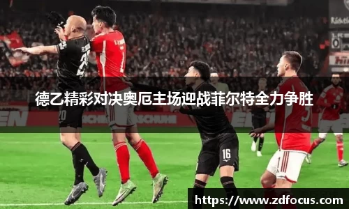 德乙精彩对决奥厄主场迎战菲尔特全力争胜
